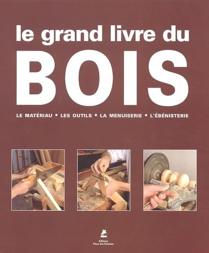 Le grand livre du bois : le matériau, les outils, la menuiserie, l'ébénisterie